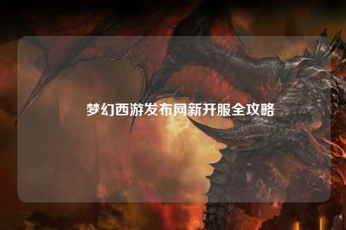 🌟梦幻西游发布网新开服全攻略😎